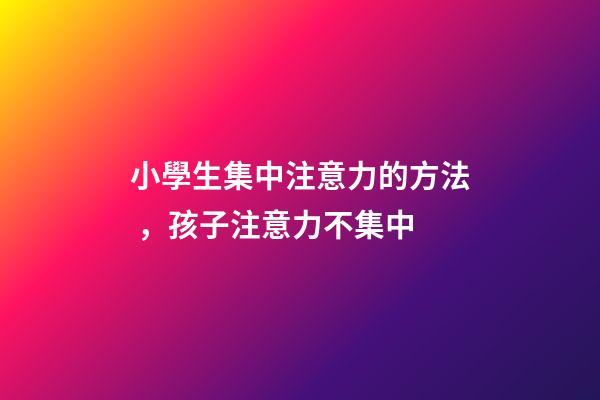 小學生集中注意力的方法，孩子注意力不集中-第1張-觀點-玄機派